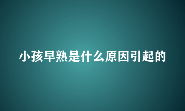 小孩早熟是什么原因引起的