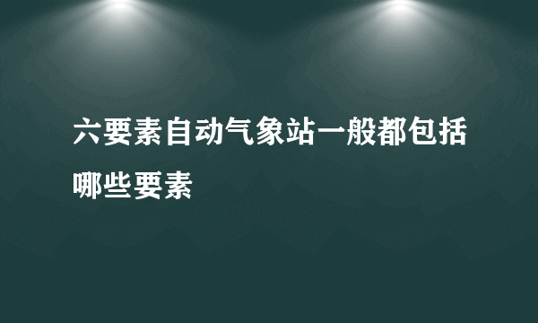 六要素自动气象站一般都包括哪些要素