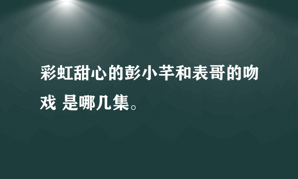 彩虹甜心的彭小芊和表哥的吻戏 是哪几集。