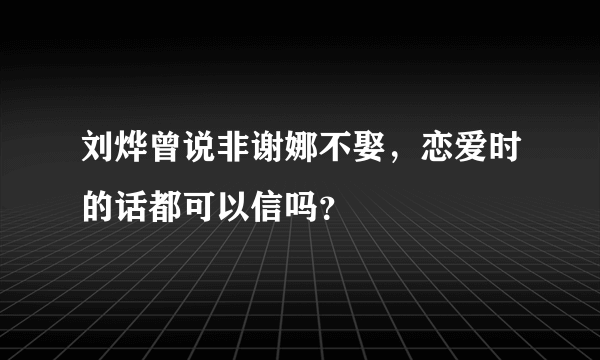 刘烨曾说非谢娜不娶，恋爱时的话都可以信吗？