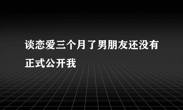 谈恋爱三个月了男朋友还没有正式公开我