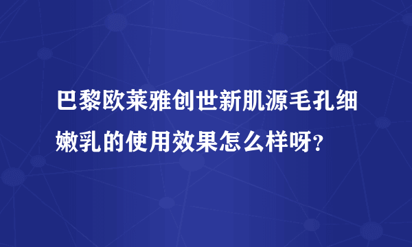 巴黎欧莱雅创世新肌源毛孔细嫩乳的使用效果怎么样呀？