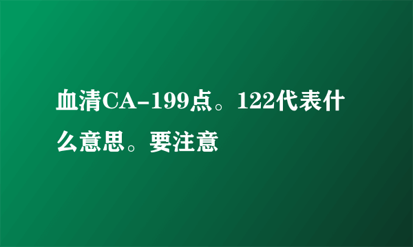 血清CA-199点。122代表什么意思。要注意