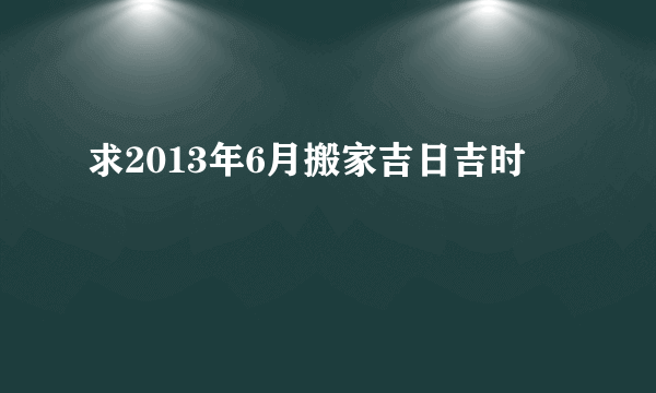 求2013年6月搬家吉日吉时