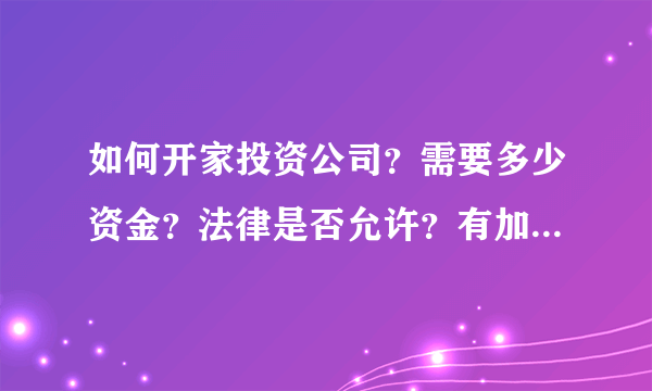 如何开家投资公司？需要多少资金？法律是否允许？有加盟的投资公司吗？QQ731313032