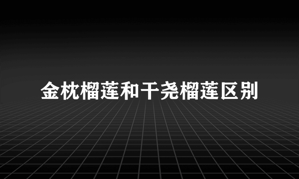 金枕榴莲和干尧榴莲区别