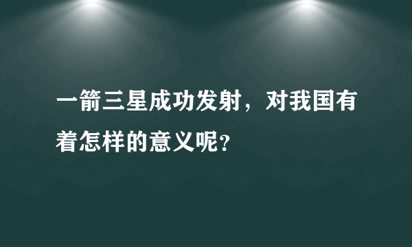 一箭三星成功发射，对我国有着怎样的意义呢？