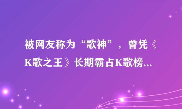 被网友称为“歌神”，曾凭《K歌之王》长期霸占K歌榜，如今称已很久没有收入！