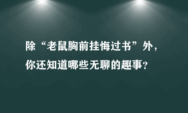 除“老鼠胸前挂悔过书”外，你还知道哪些无聊的趣事？