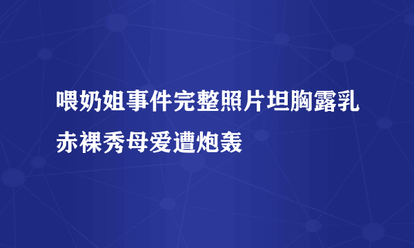 喂奶姐事件完整照片坦胸露乳赤裸秀母爱遭炮轰