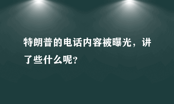 特朗普的电话内容被曝光，讲了些什么呢？