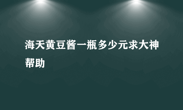 海天黄豆酱一瓶多少元求大神帮助