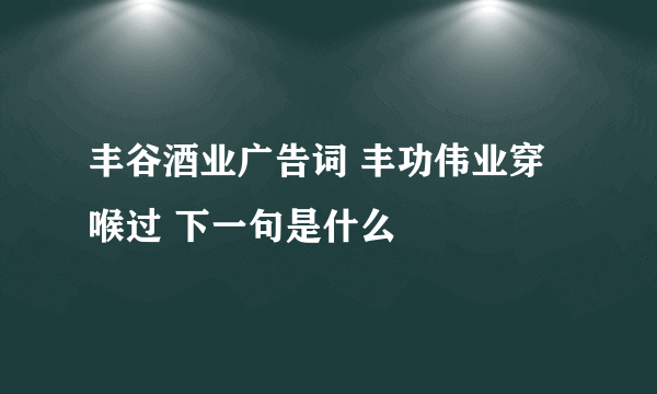 丰谷酒业广告词 丰功伟业穿喉过 下一句是什么