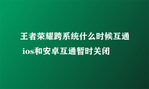 王者荣耀跨系统什么时候互通 ios和安卓互通暂时关闭