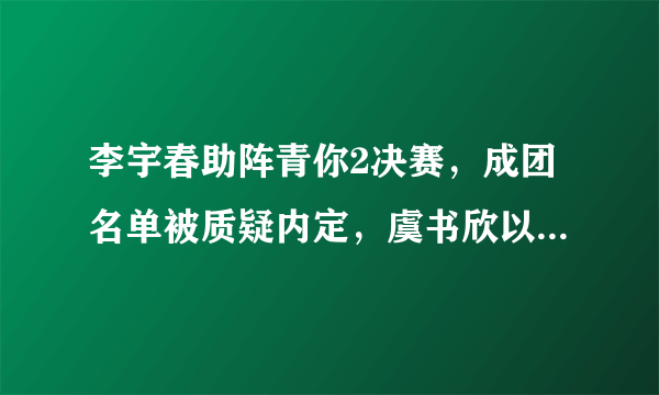 李宇春助阵青你2决赛，成团名单被质疑内定，虞书欣以第二名出道