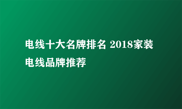 电线十大名牌排名 2018家装电线品牌推荐