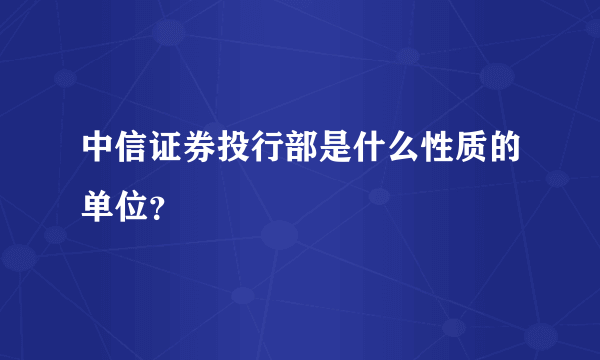 中信证券投行部是什么性质的单位？