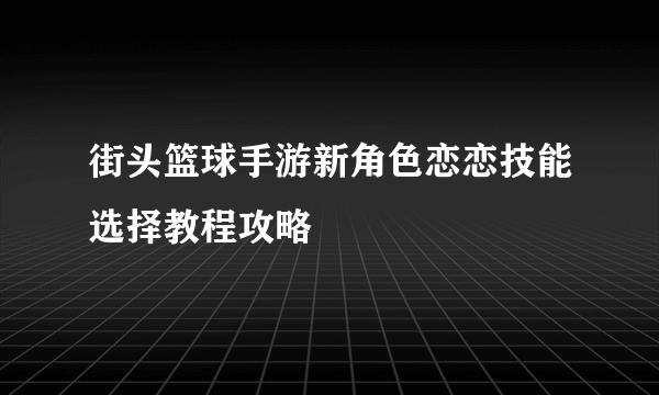 街头篮球手游新角色恋恋技能选择教程攻略