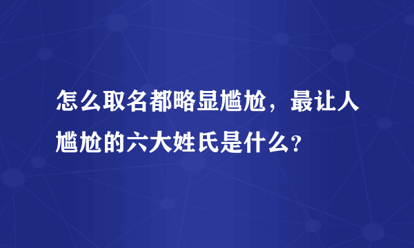 怎么取名都略显尴尬，最让人尴尬的六大姓氏是什么？