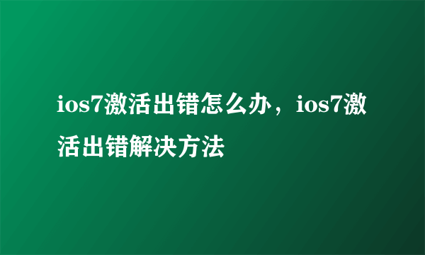 ios7激活出错怎么办，ios7激活出错解决方法