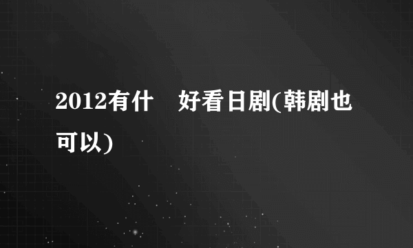 2012有什麼好看日剧(韩剧也可以)