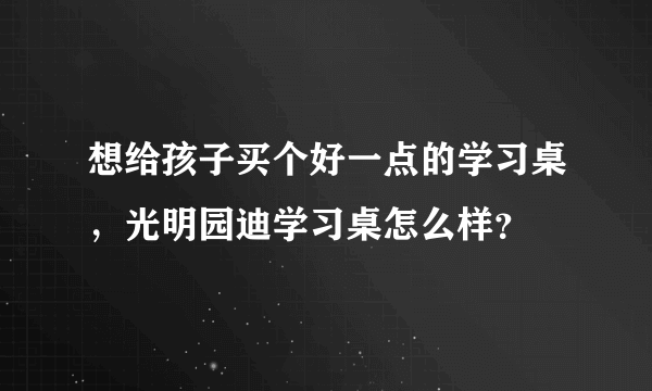 想给孩子买个好一点的学习桌，光明园迪学习桌怎么样？