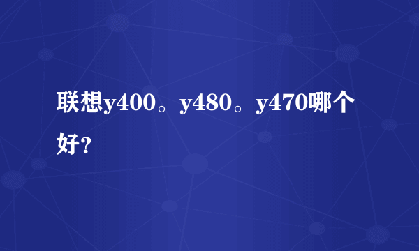 联想y400。y480。y470哪个好？