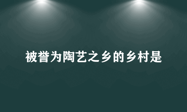 被誉为陶艺之乡的乡村是