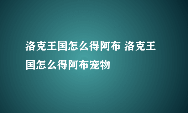 洛克王国怎么得阿布 洛克王国怎么得阿布宠物