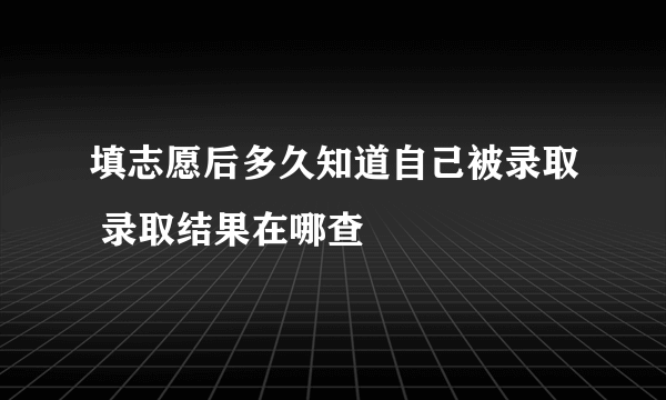 填志愿后多久知道自己被录取 录取结果在哪查