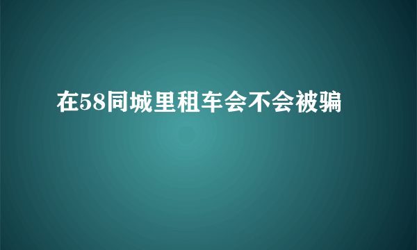 在58同城里租车会不会被骗