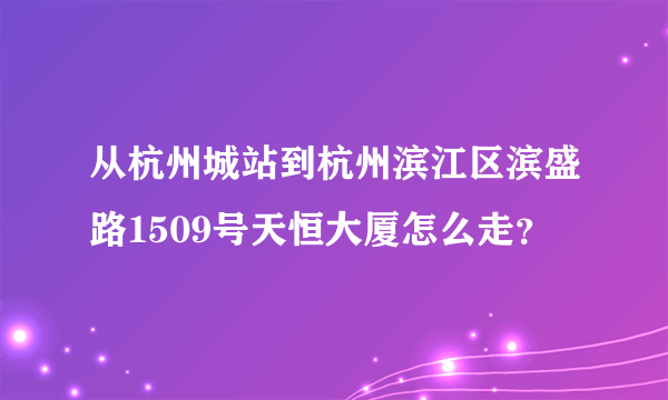 从杭州城站到杭州滨江区滨盛路1509号天恒大厦怎么走？