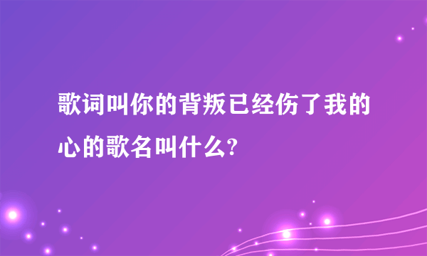 歌词叫你的背叛已经伤了我的心的歌名叫什么?