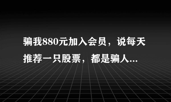 骗我880元加入会员，说每天推荐一只股票，都是骗人的，大家不要相信了