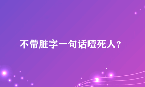 不带脏字一句话噎死人？