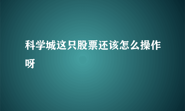 科学城这只股票还该怎么操作呀