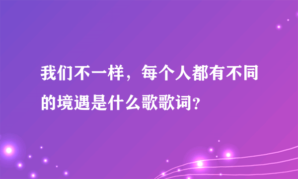 我们不一样，每个人都有不同的境遇是什么歌歌词？