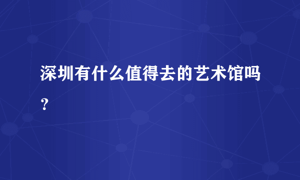 深圳有什么值得去的艺术馆吗？