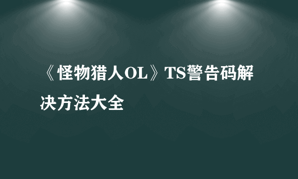 《怪物猎人OL》TS警告码解决方法大全