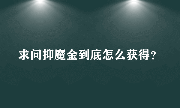 求问抑魔金到底怎么获得？