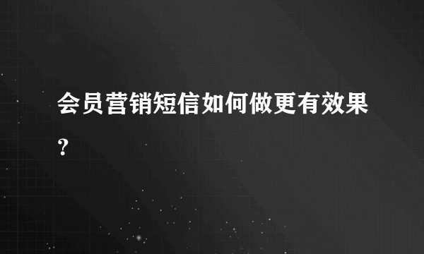 会员营销短信如何做更有效果？