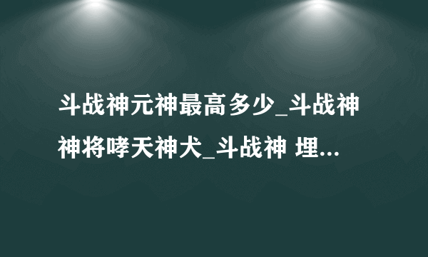 斗战神元神最高多少_斗战神神将哮天神犬_斗战神 埋骨之地宝箱