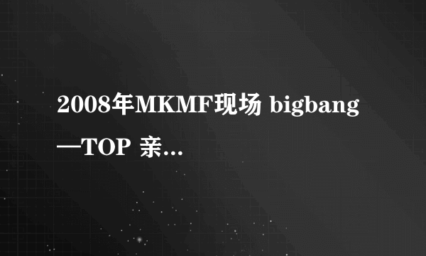 2008年MKMF现场 bigbang—TOP 亲吻李孝利（ CUT） 里面1：52那是谁？