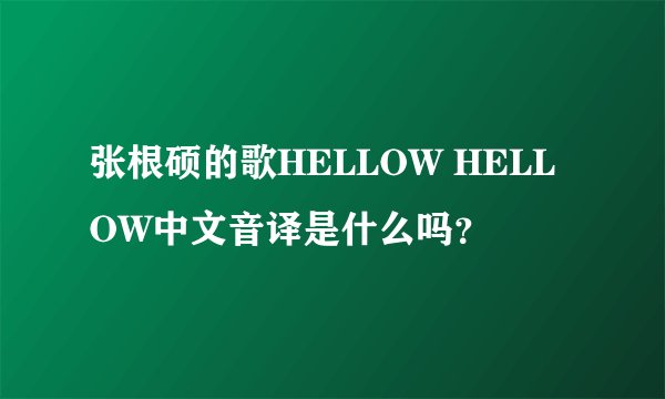 张根硕的歌HELLOW HELLOW中文音译是什么吗？