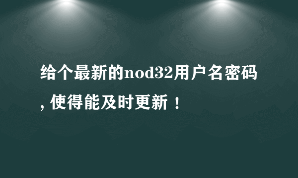 给个最新的nod32用户名密码 , 使得能及时更新 ！