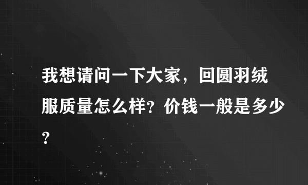 我想请问一下大家，回圆羽绒服质量怎么样？价钱一般是多少？