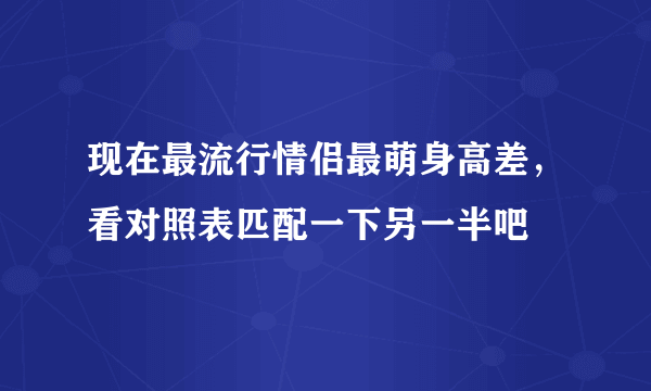 现在最流行情侣最萌身高差，看对照表匹配一下另一半吧