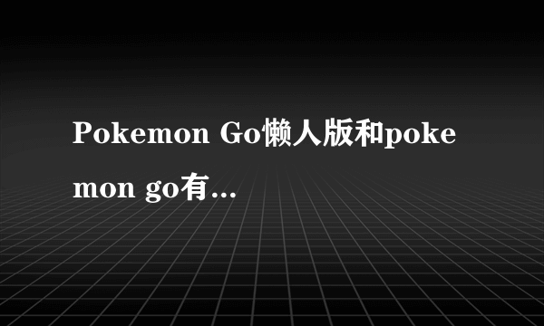 Pokemon Go懒人版和pokemon go有什么区别