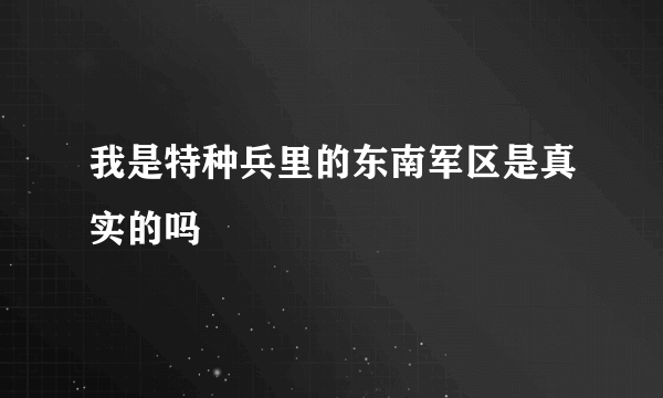 我是特种兵里的东南军区是真实的吗