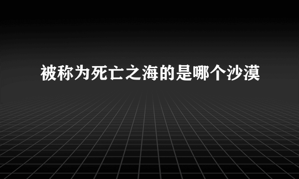 被称为死亡之海的是哪个沙漠